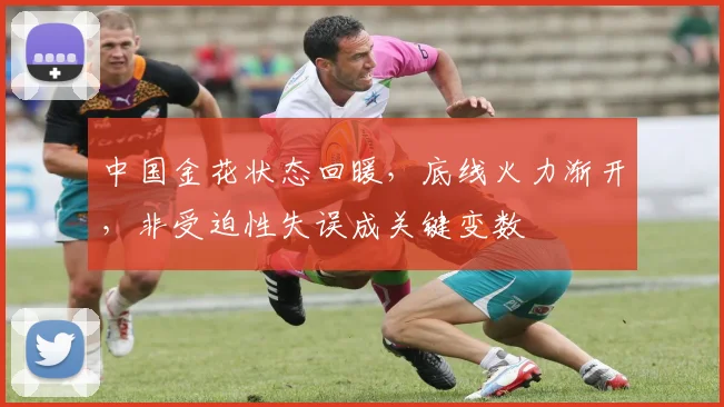 中国金花状态回暖，底线火力渐开，非受迫性失误成关键变数