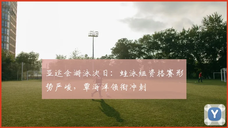亚运会游泳次日：蛙泳组资格赛形势严峻，覃海洋领衔冲刺