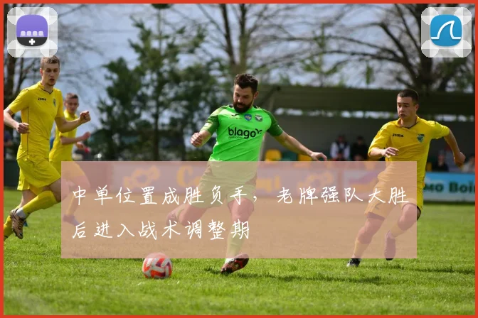 中单位置成胜负手，老牌强队大胜后进入战术调整期
