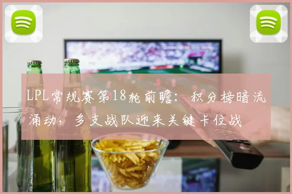 LPL常规赛第18轮前瞻：积分榜暗流涌动，多支战队迎来关键卡位战