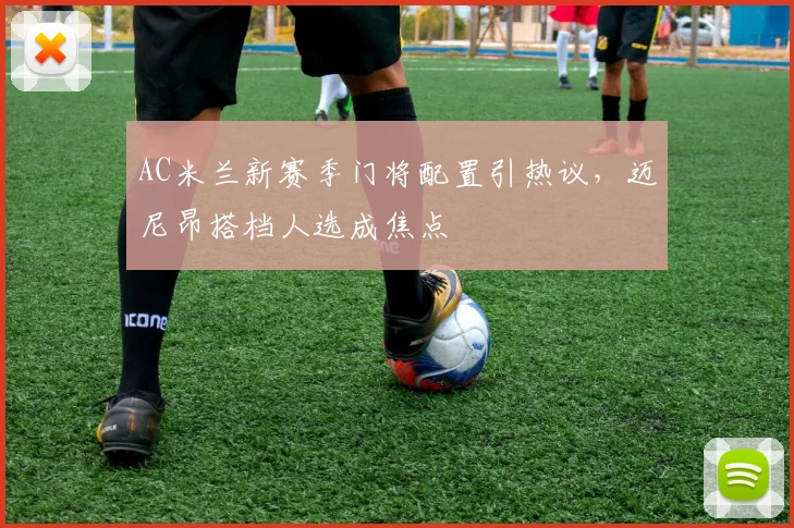 AC米兰新赛季门将配置引热议，迈尼昂搭档人选成焦点