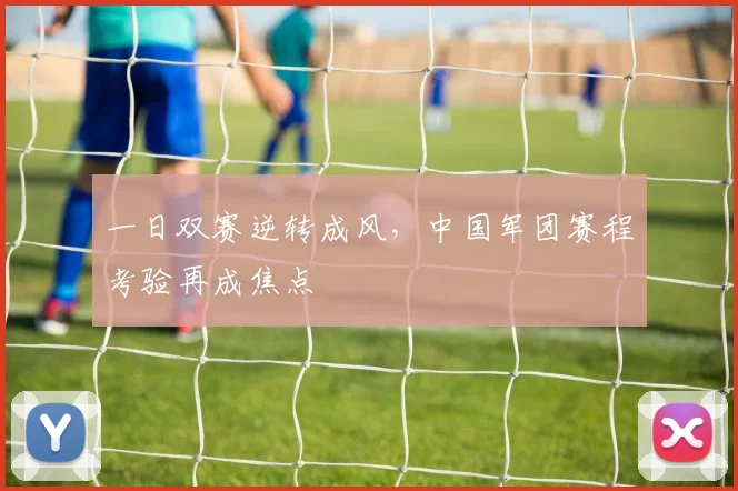一日双赛逆转成风，中国军团赛程考验再成焦点