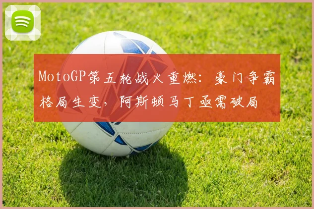 MotoGP第五轮战火重燃：豪门争霸格局生变，阿斯顿马丁亟需破局