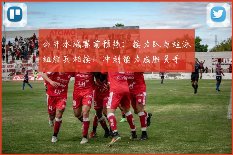 公开水域赛前预热：接力队与蛙泳组短兵相接，冲刺能力成胜负手