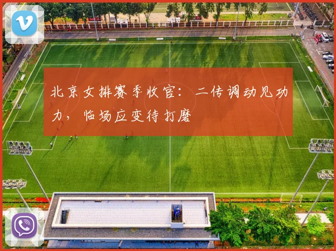 北京女排赛季收官：二传调动见功力，临场应变待打磨