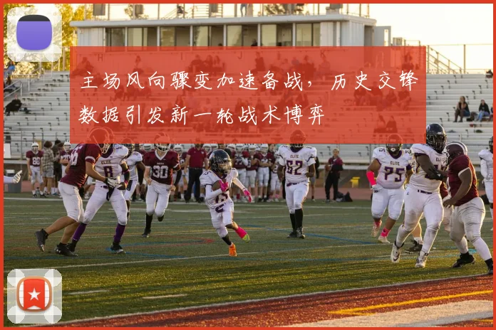 主场风向骤变加速备战，历史交锋数据引发新一轮战术博弈