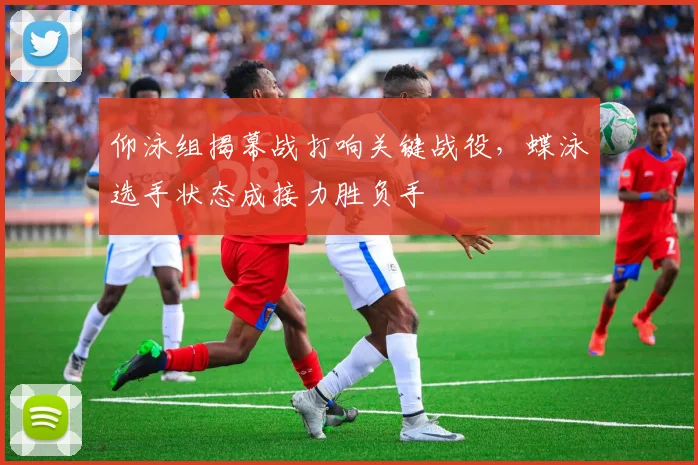 仰泳组揭幕战打响关键战役，蝶泳选手状态成接力胜负手