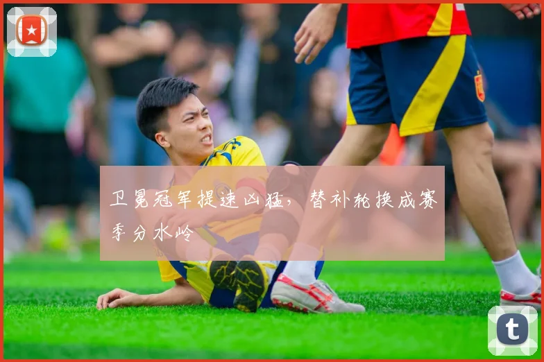 卫冕冠军提速凶猛，替补轮换成赛季分水岭
