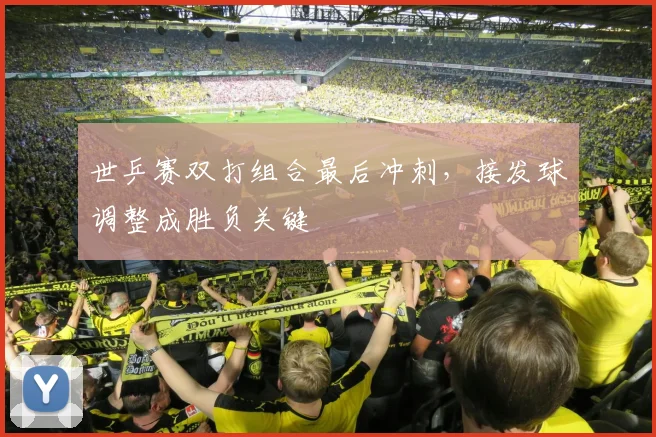 世乒赛双打组合最后冲刺，接发球调整成胜负关键