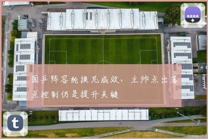 国乒阵容轮换见成效，主帅点出落点控制仍是提升关键