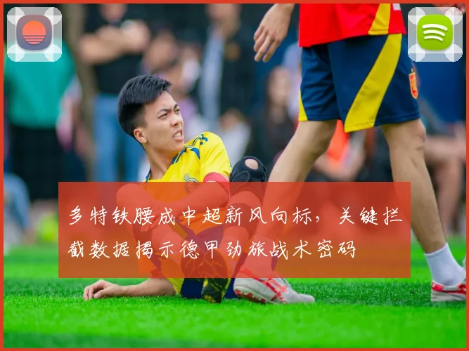 多特铁腰成中超新风向标,关键拦截数据揭示德甲劲旅战术密码