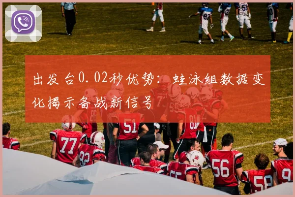 出发台0.02秒优势：蛙泳组数据变化揭示备战新信号