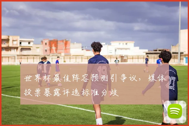 世界杯最佳阵容预测引争议，媒体投票暴露评选标准分歧
