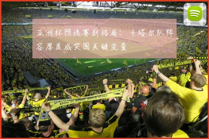 亚洲杯预选赛新格局：卡塔尔队阵容厚度成突围关键变量