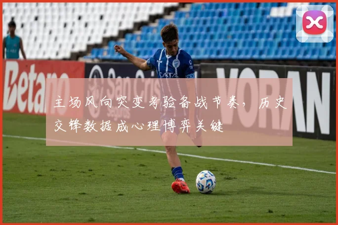 主场风向突变考验备战节奏，历史交锋数据成心理博弈关键