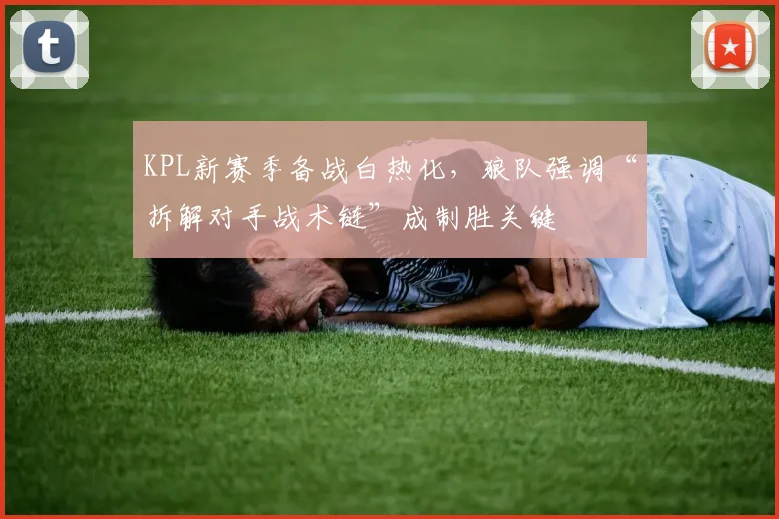 KPL新赛季备战白热化，狼队强调“拆解对手战术链”成制胜关键