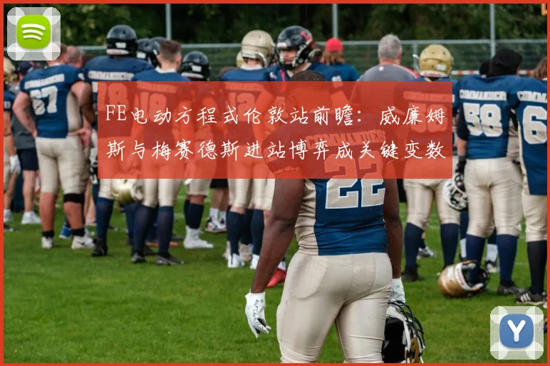 FE电动方程式伦敦站前瞻：威廉姆斯与梅赛德斯进站博弈成关键变数