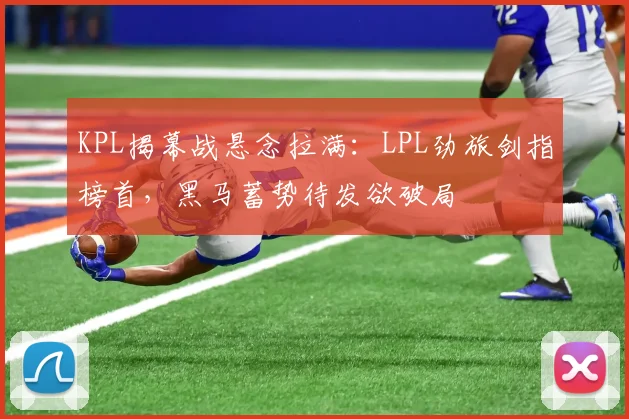 KPL揭幕战悬念拉满：LPL劲旅剑指榜首，黑马蓄势待发欲破局