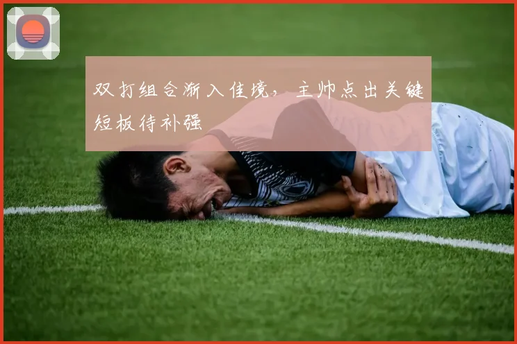 双打组合渐入佳境，主帅点出关键短板待补强