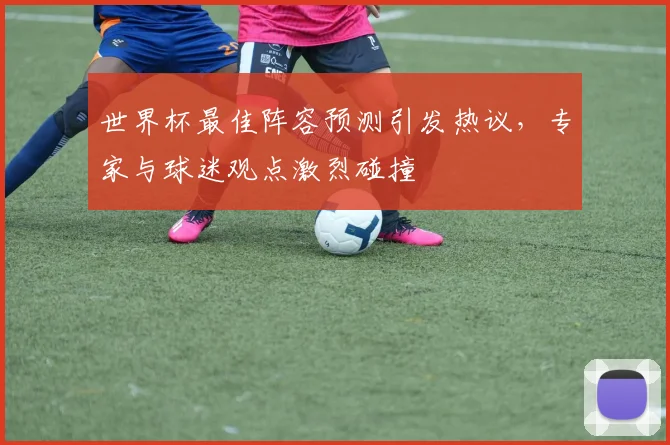 世界杯最佳阵容预测引发热议，专家与球迷观点激烈碰撞